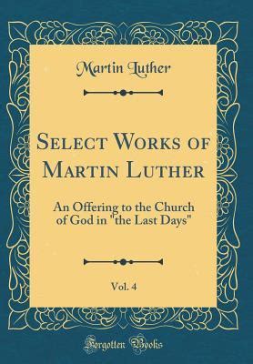 Select Works of Martin Luther Vol 4 An Offering to the Church of God in the Last Days Classic Reprint Kindle Editon