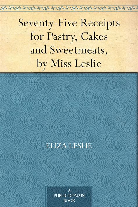 Seventy-Five Receipts for Pastry Cakes and Sweetmeats by Miss Leslie Reader