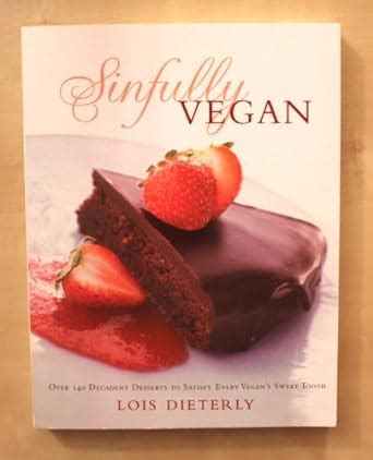 Sinfully Vegan Over 140 Decadent Desserts to Satisfy Every Vegan&amp Reader