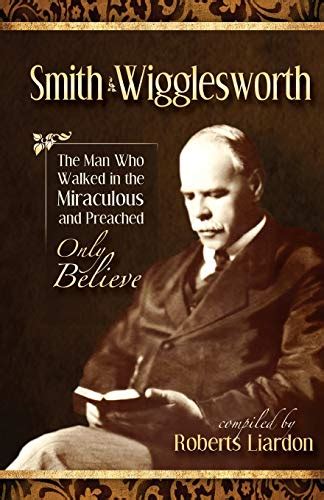 Smith Wigglesworth The Man Who Walked in the Miraculous and Preached Only Believe Reader
