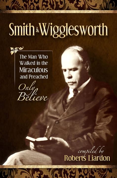 Smith Wigglesworth The Man Who Walked in the Miraculous and Preached Only Believe Reader