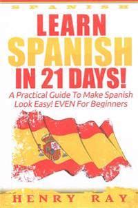 Spanish Learn Spanish In 21 DAYS-A Practical Guide To Make Spanish Look Easy EVEN For Beginners Spanish French German Italian Doc