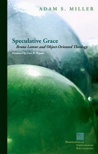 Speculative Grace Bruno Latour and Object-Oriented Theology Perspectives in Continental Philosophy Reader