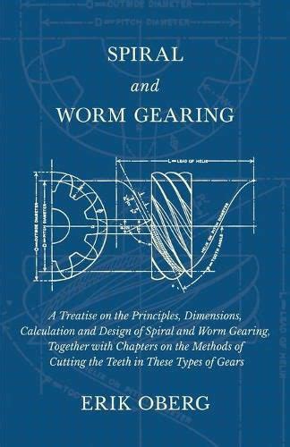 Spiral And Worm Gearing A Treatise Of The Principles Dimensions Calculation And Design Of Spiral And Worm Gearing Together With Chapters On The Methods Of Cutting The Teeth In These Types Of Gears PDF