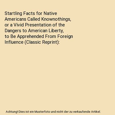 Startling Facts for Native Americans Called Knownothings Or a Vivid Presentation of the Dangers to American Liberty to Be Apprehended from Foreign Influence Reader