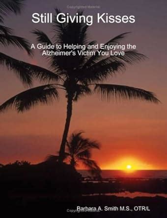 Still Giving Kisses A Guide to Helping and Enjoying the Alzheimer s Victim You Love Kindle Editon