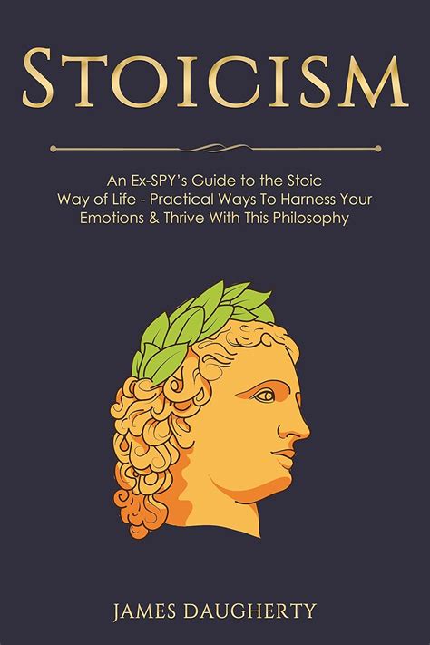 Stoicism An Ex-SPY s Guide to the Stoic Way of Life Practical Ways To Harness Your Emotions and Thrive With This Philosophy Spy Self-Help Volume 10 Doc