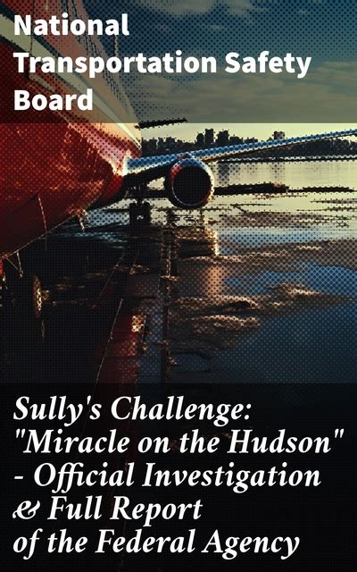 Sully s Challenge Miracle on the Hudson-Official Investigation and Full Report of the Federal Agency True Event so Incredible It Incited Full Investigation after Both Engine Stopped by Canada Geese Doc