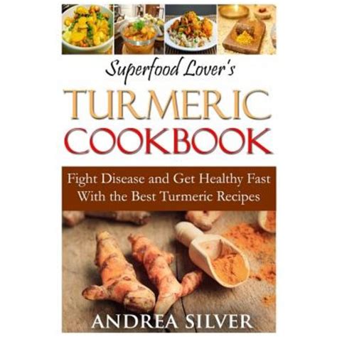 Superfood Lover s Turmeric Cookbook Fight Disease and Get Healthy Fast With the Best Turmeric Recipes Superfood Cookbooks Volume 3 Doc