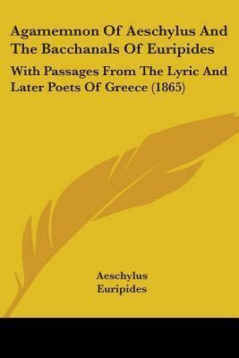 The Agamemnon of Aeschylus and the Bacchanals of Euripides with Passages from the Lyric and Later Poets of Greece Translated by Henry Hart Milman Doc