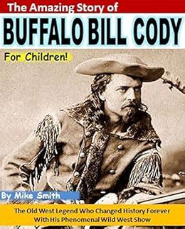 The Amazing Story of Buffalo Bill Cody for Children The Old West Legend Who Changed History Forever With His Phenomenal Wild West Show