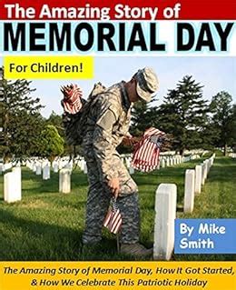 The Amazing Story of Memorial Day For Children The Amazing Story of Memorial Day How It Got Started How We Celebrate This Patriotic Holiday