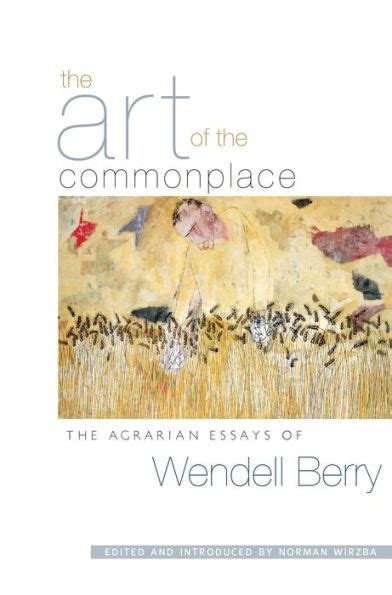The Art of the Commonplace The Agrarian Essays of Wendell Berry Doc