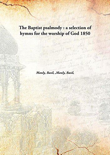 The Baptist Psalmody A Selection of Hymns for the Worship of God... Reader