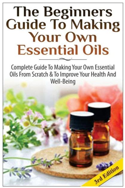 The Beginners Guide to Making Your Own Essential Oils Complete Guide to Making Your Own Essential Oils from Scratch and To Improve Your Health and Well-Being Kindle Editon