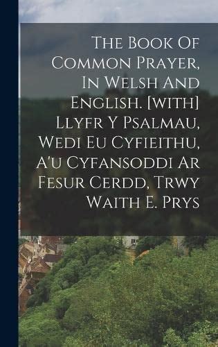The Book Of Common Prayer In Welsh And English with Llyfr Y Psalmau Wedi Eu Cyfieithu A u Cyfansoddi Ar Fesur Cerdd Trwy Waith E Prys Doc