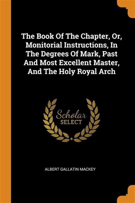 The Book of the Chapter or Monitorial Instructions in the Degrees of Mark Past and Most Excellent Master and the Holy Royal Arch Reader