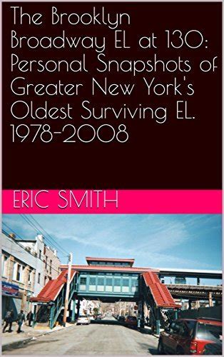 The Brooklyn Broadway EL at 130 Personal Snapshots of Greater New York s Oldest Surviving EL 1978-2008 Doc