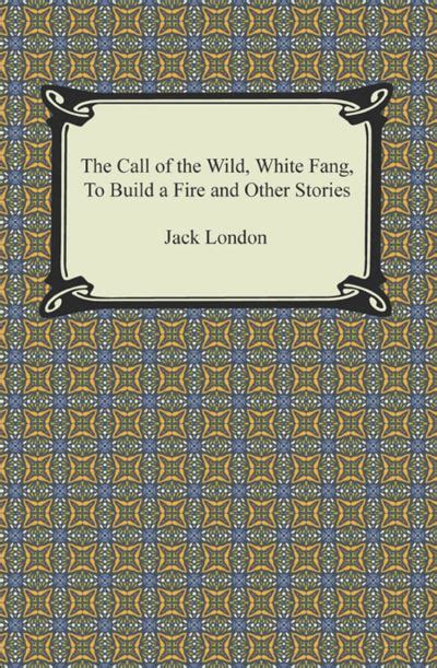 The Call of the Wild White Fang To Build a Fire and Other Stories
