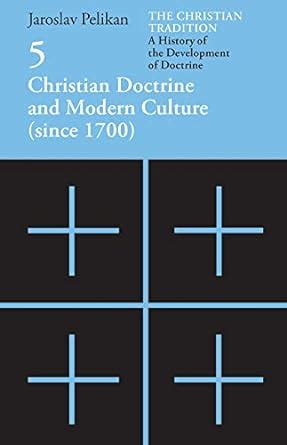 The Christian Tradition A History of the Development of Doctrine Vol 5 Christian Doctrine and Modern Culture since 1700 Volume 5