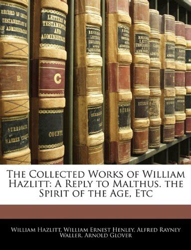 The Collected Works of William Hazlitt A Reply to Malthus. the Spirit of the Age PDF