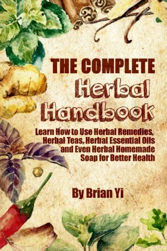 The Complete Herbal HandBook Learn How to Use Herbal Remedies Herbal Teas Herbal Essential Oils and Even Herbal Homemade Soap for Better Health Kindle Editon
