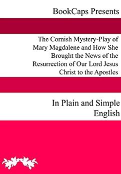 The Cornish Mystery-Play of Mary Magdalene and How She Brought the News of the Resurrection of Our Lord Jesus Christ to the Apostles In Plain and Simple English Kindle Editon