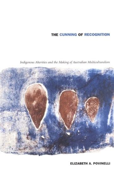 The Cunning of Recognition Indigenous Alterities and the Making of Australian Multiculturalism Reader