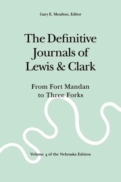 The Definitive Journals of Lewis and Clark Vol 4 From Fort Mandan to Three Forks The Nebraska Edition Vol 4 PDF