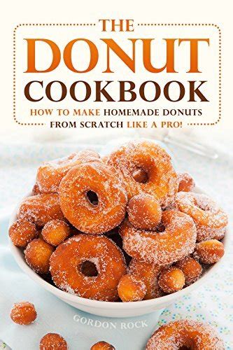 The Donut Cookbook How to Make Homemade Donuts from Scratch like A Pro Doc