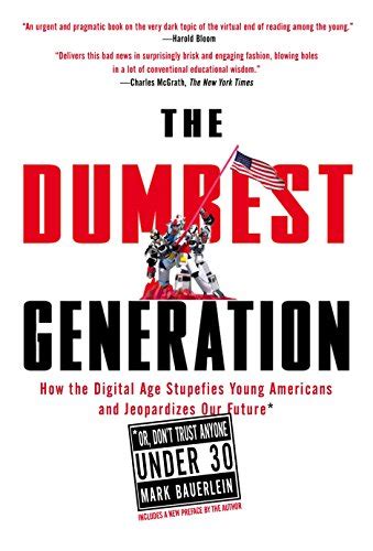 The Dumbest Generation How the Digital Age Stupefies Young Americans and Jeopardizes Our FutureOr Don t Trust Anyone Under 30 Doc
