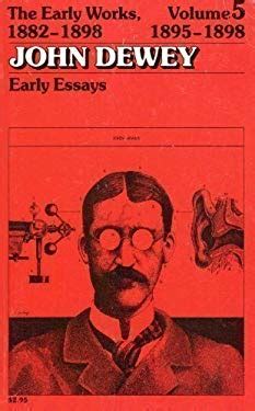 The Early Works of John Dewey Volume 5 1882 1898 Early Essays 1895-1898 Collected Works of John Dewey Reader