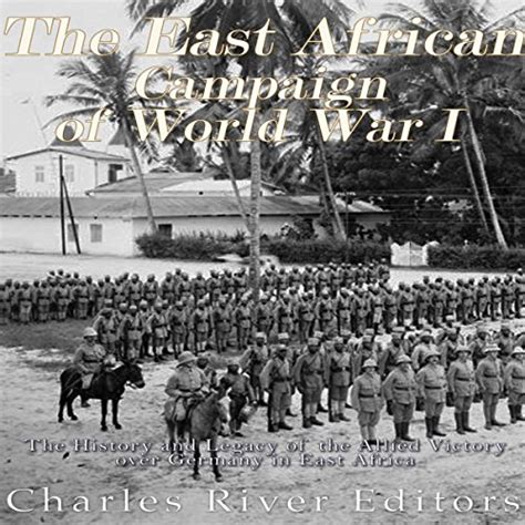 The East African Campaign of World War I The History and Legacy of the Allied Victory over Germany in East Africa PDF