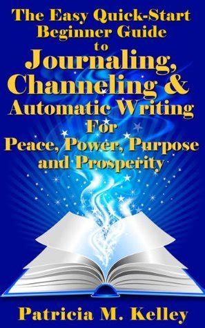 The Easy Quick-Start Beginner Guide To Journaling Channeling And Automatic Writing For Peace Power Purpose And Prosperity Reader