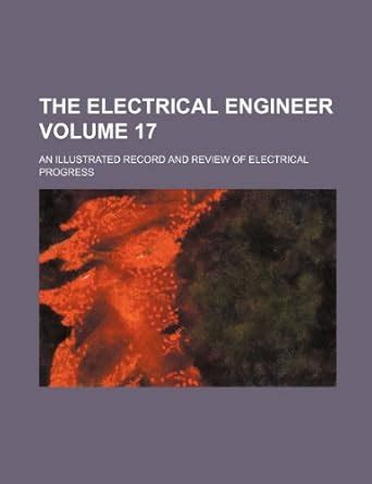 The Electrical Engineer An Illustrated Record And Review Of Electrical Progress Volume 17 Reader