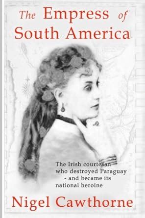 The Empress of South America The Irish courtesan who destroyed Paraguay-and became its national heroine Kindle Editon