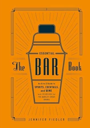 The Essential Bar Book An A-to-Z Guide to Spirits Cocktails and Wine with 115 Recipes for the World s Great Drinks Doc