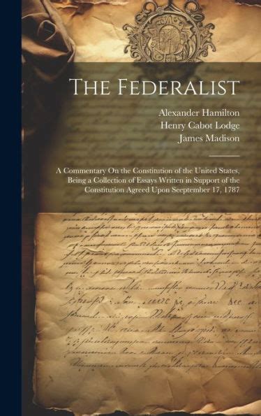 The Federalist A Commentary On the Constitution of the United States Being a Collection of Essays Written in Support of the Constitution Agreed Upon Seeptember 17 1787 PDF