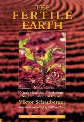 The Fertile Earth-Nature s Energies in Agriculture Soil Fertilisation and Forestry Volume 3 of Renowned Environmentalist Viktor Schauberger s Eco-Technology Series Ecotechnology Doc