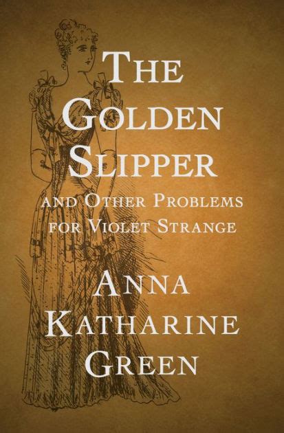 The Golden Slipper And Other Problems for Violet Strange 1915 By Anna Katharine Green Anna Katharine Green November 11 1846-April 11 1935 was an American poet and novelist Epub