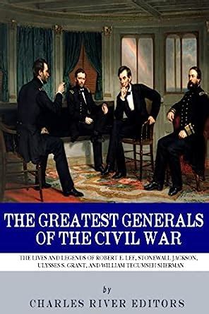 The Greatest Generals of the Civil War The Lives and Legends of Robert E Lee Stonewall Jackson Ulysses S Grant and William Tecumseh Sherman Kindle Editon