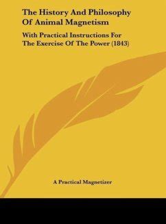 The History and Philosophy of Animal Magnetism With Practical Instructions for the Exercise of This Reader