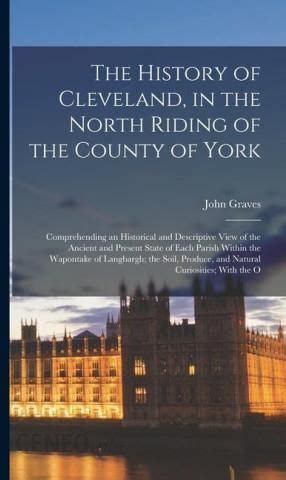The History of Cleveland in the North Riding of the County of York Comprehending an Historical and Descriptive View of the Ancient and Present State Produce and Natural Curiosities With the O Epub