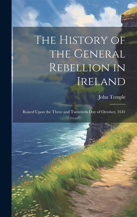 The History of the General Rebellion in Ireland Raised Upon the Three and Twentieth Day of October 1641 Together With the Barbarous Cruelties and History of the Siege of Drogheda in the Year PDF