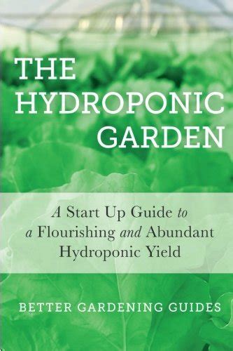 The Hydroponic Garden A Start Up Guide to a Flourishing and Abundant Hydroponic Yield Kindle Editon