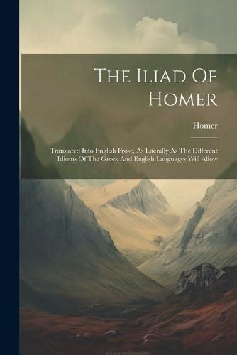 The Iliad Of Homer Translated Into English Prose As Literally As The Different Idioms Of The Greek And English Languages Will Allow PDF