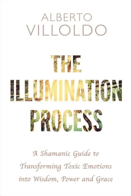 The Illumination Process A Shamanic Guide to Transforming Toxic Emotions into Wisdom Power and Grace PDF
