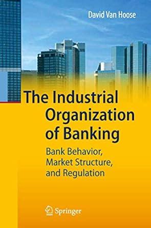 The Industrial Organization of Banking Bank Behavior, Market Structure, and Regulation 1st Editon PDF