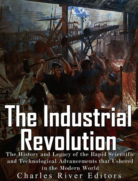 The Industrial Revolution The History and Legacy of the Rapid Scientific and Technological Advancements that Ushered in the Modern World Epub
