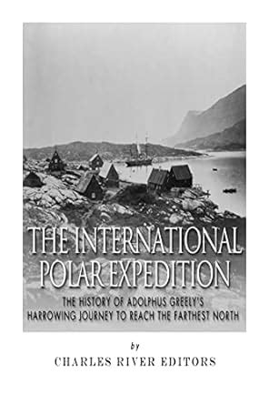 The International Polar Expedition The History of Adolphus Greely s Harrowing Journey to Reach the Farthest North Epub